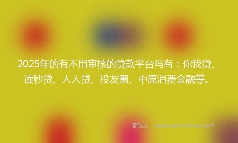 2025年的有不用审核的贷款平台吗有：你我贷、读秒贷、人人贷、投友圈、中原消费金融等。