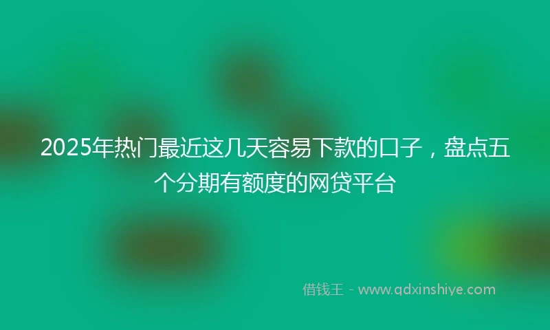 2025年热门最近这几天容易下款的口子，盘点五个分期有额度的网贷平台
