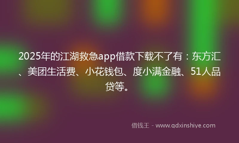 2025年的江湖救急app借款下载不了有：东方汇、美团生活费、小花钱包、度小满金融、51人品贷等。