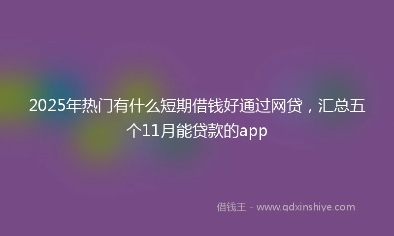 2025年热门有什么短期借钱好通过网贷，汇总五个11月能贷款的app