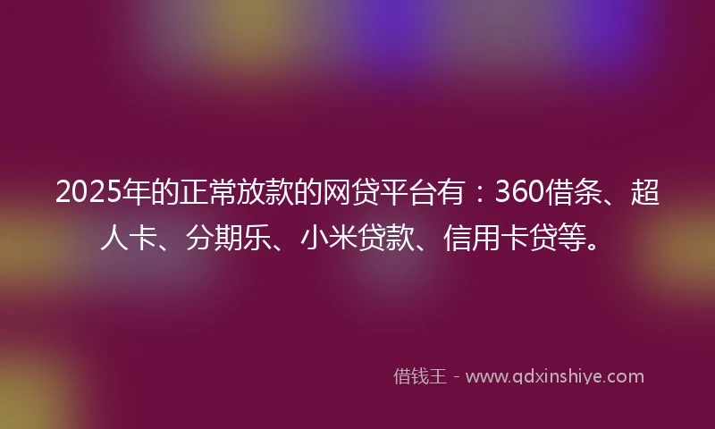 2025年的正常放款的网贷平台有：360借条、超人卡、分期乐、小米贷款、信用卡贷等。