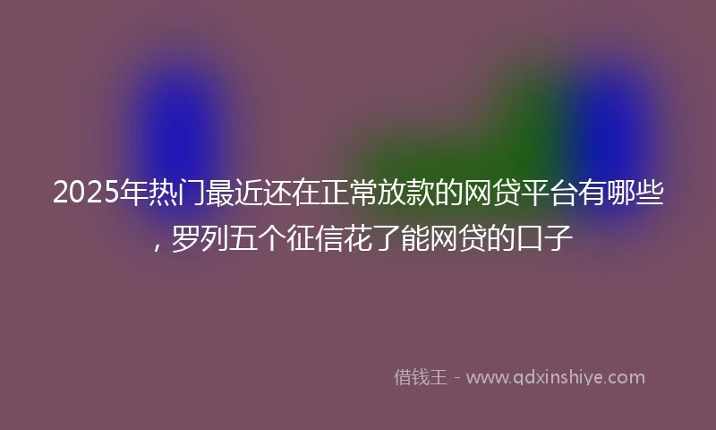 2025年热门最近还在正常放款的网贷平台有哪些，罗列五个征信花了能网贷的口子