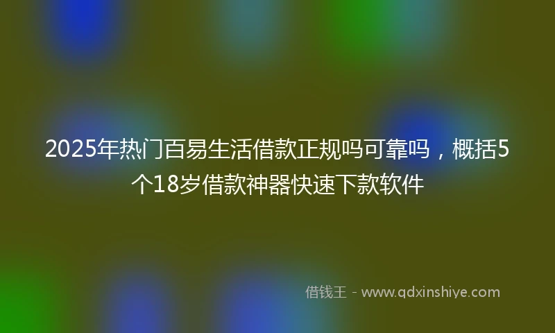 2025年热门百易生活借款正规吗可靠吗，概括5个18岁借款神器快速下款软件
