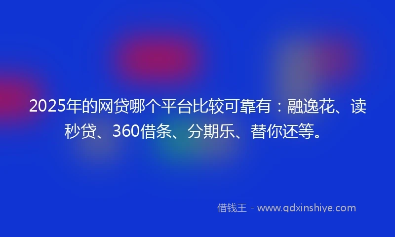 2025年的网贷哪个平台比较可靠有：融逸花、读秒贷、360借条、分期乐、替你还等。