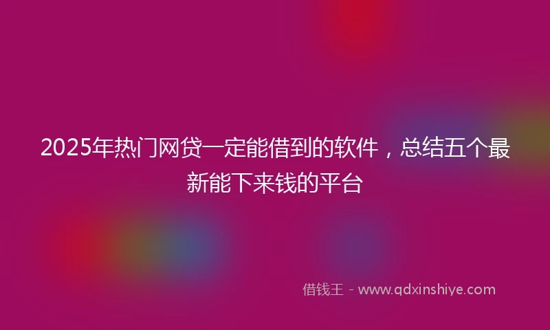 2025年热门网贷一定能借到的软件,总结五个最新能下来钱的平台