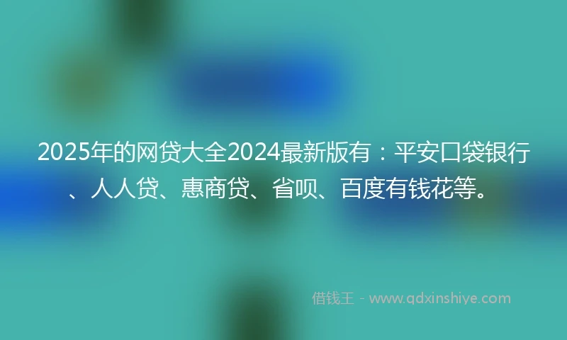 2025年的网贷大全2024最新版有：平安口袋银行、人人贷、惠商贷、省呗、百度有钱花等。