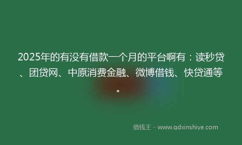 2025年的有没有借款一个月的平台啊有：读秒贷、团贷网、中原消费金融、微博借钱、快贷通等。