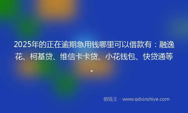 2025年的正在逾期急用钱哪里可以借款有：融逸花、柯基贷、维信卡卡贷、小花钱包、快贷通等。