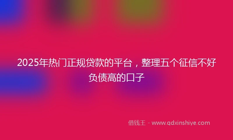 2025年热门正规贷款的平台，整理五个征信不好负债高的口子