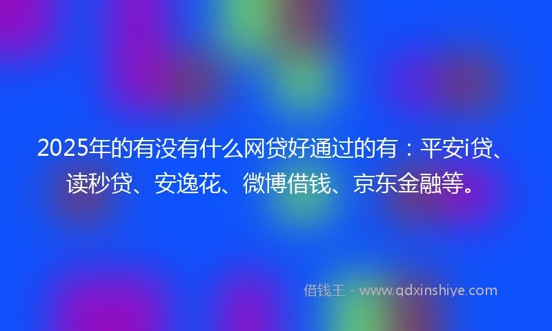 2025年的有没有什么网贷好通过的有：平安i贷、读秒贷、安逸花、微博借钱、京东金融等。