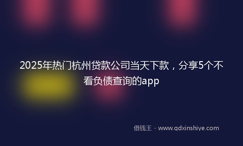 2025年热门杭州贷款公司当天下款，分享5个不看负债查询的app