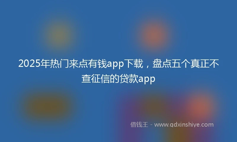 2025年热门来点有钱app下载，盘点五个真正不查征信的贷款app