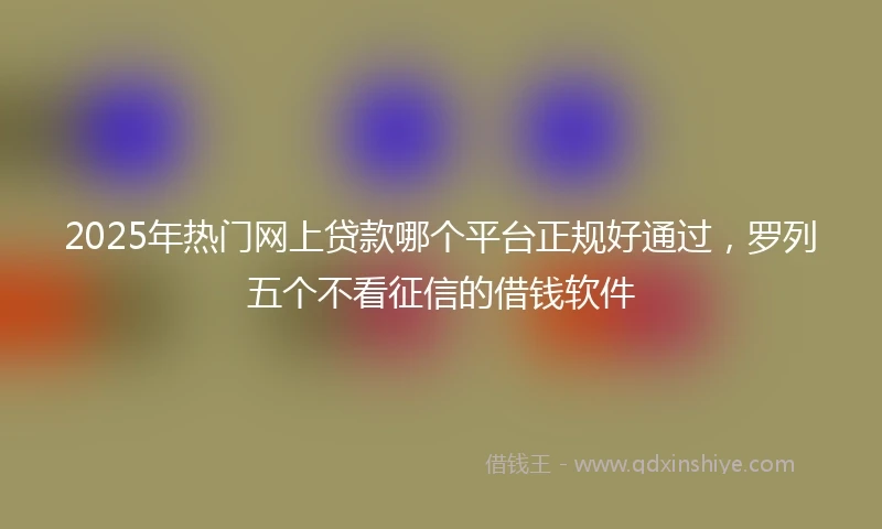 2025年热门网上贷款哪个平台正规好通过，罗列五个不看征信的借钱软件