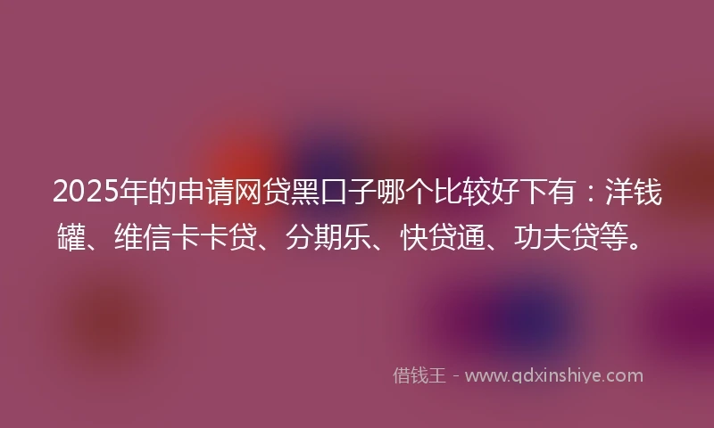 2025年的申请网贷黑口子哪个比较好下有：洋钱罐、维信卡卡贷、分期乐、快贷通、功夫贷等。