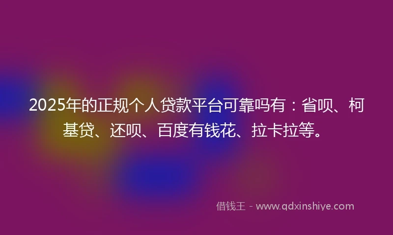 2025年的正规个人贷款平台可靠吗有：省呗、柯基贷、还呗、百度有钱花、拉卡拉等。