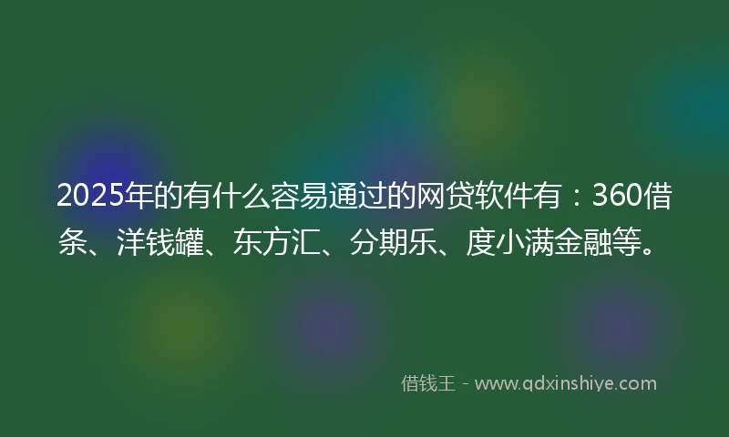 2025年的有什么容易通过的网贷软件有：360借条、洋钱罐、东方汇、分期乐、度小满金融等。