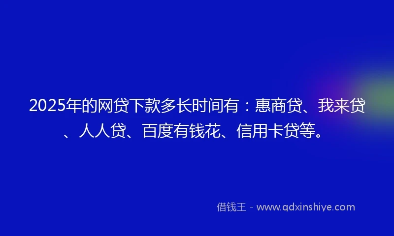 2025年的网贷下款多长时间有：惠商贷、我来贷、人人贷、百度有钱花、信用卡贷等。