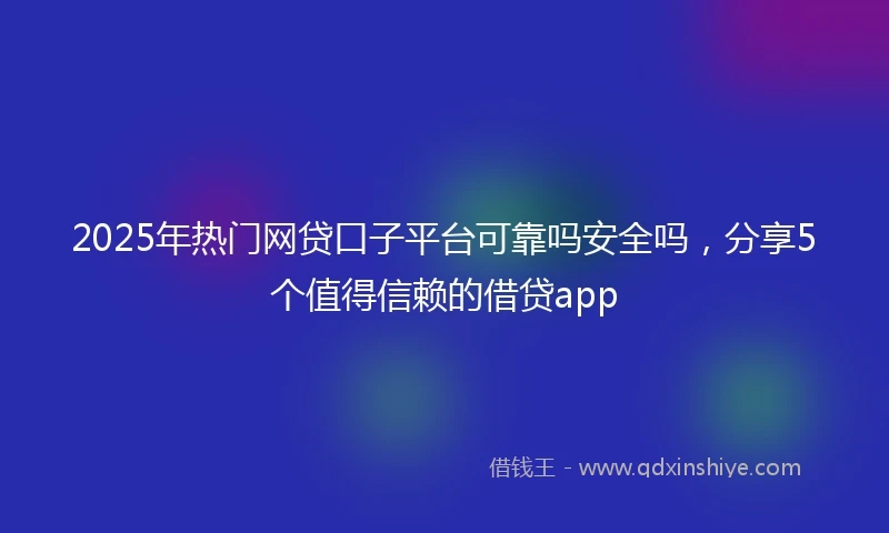 2025年热门网贷口子平台可靠吗安全吗，分享5个值得信赖的借贷app