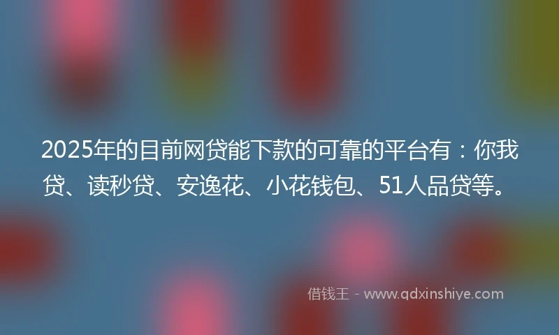 2025年的目前网贷能下款的可靠的平台有：你我贷、读秒贷、安逸花、小花钱包、51人品贷等。
