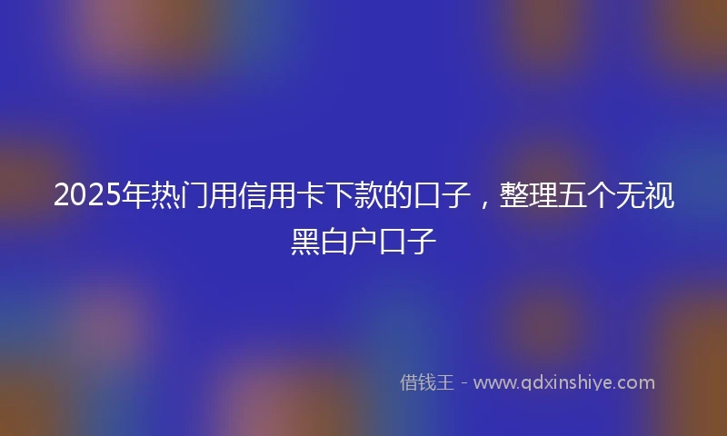 2025年热门用信用卡下款的口子，整理五个无视黑白户口子