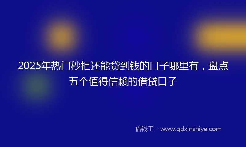 2025年热门秒拒还能贷到钱的口子哪里有，盘点五个值得信赖的借贷口子
