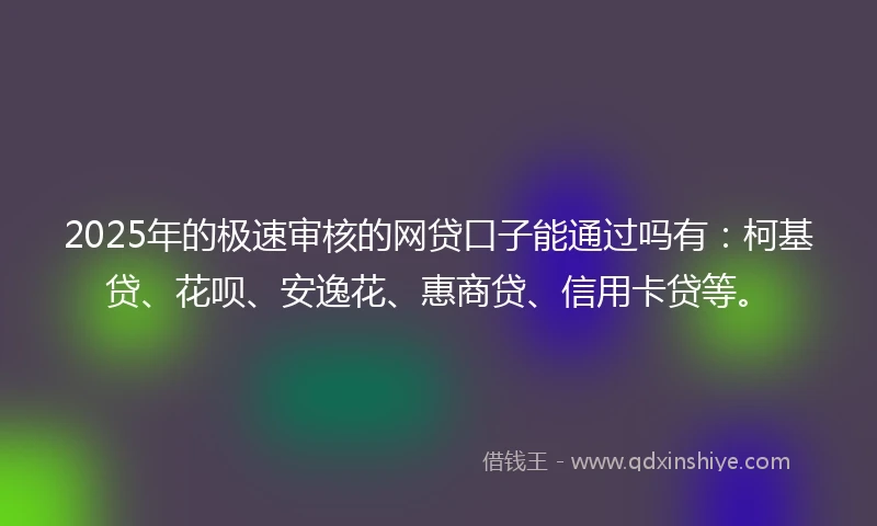 2025年的极速审核的网贷口子能通过吗有：柯基贷、花呗、安逸花、惠商贷、信用卡贷等。