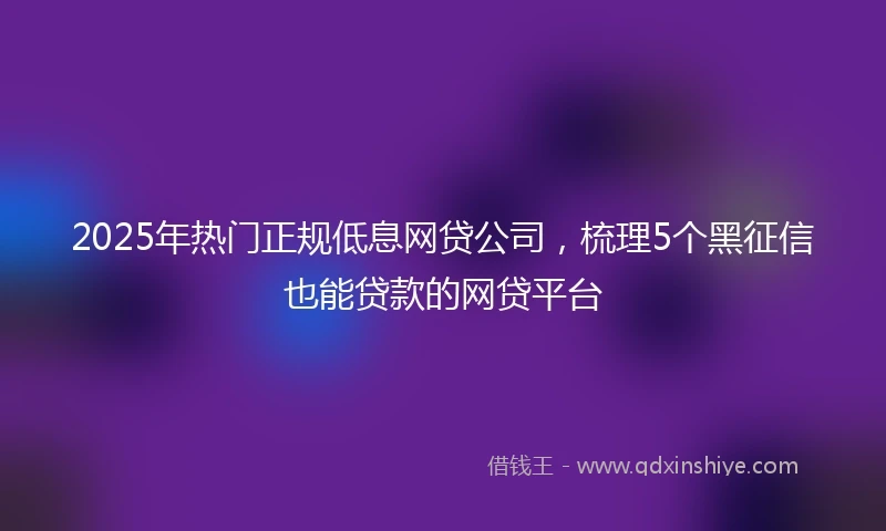 2025年热门正规低息网贷公司，梳理5个黑征信也能贷款的网贷平台