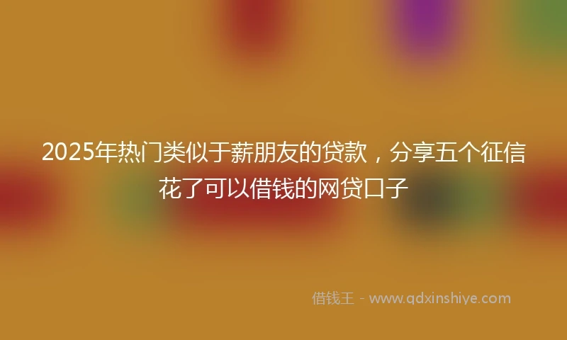 2025年热门类似于薪朋友的贷款，分享五个征信花了可以借钱的网贷口子