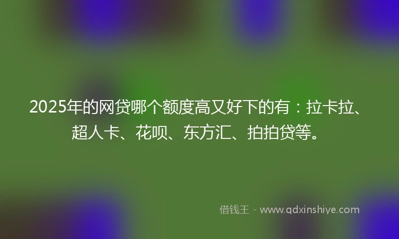 2025年的网贷哪个额度高又好下的有：拉卡拉、超人卡、花呗、东方汇、拍拍贷等。