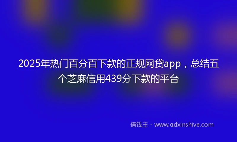 2025年热门百分百下款的正规网贷app，总结五个芝麻信用439分下款的平台