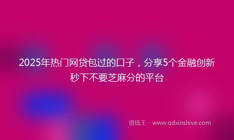 2025年热门网贷包过的口子，分享5个金融创新秒下不要芝麻分的平台