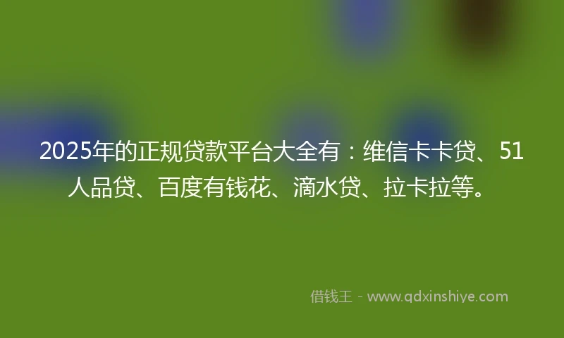 2025年的正规贷款平台大全有：维信卡卡贷、51人品贷、百度有钱花、滴水贷、拉卡拉等。