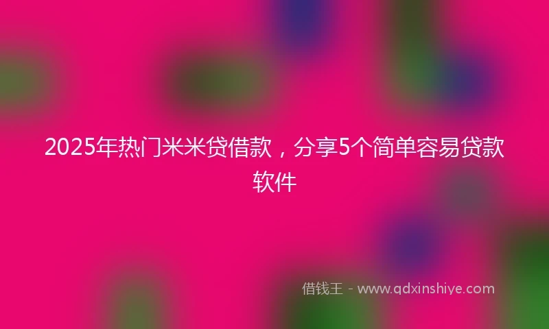 2025年热门米米贷借款，分享5个简单容易贷款软件