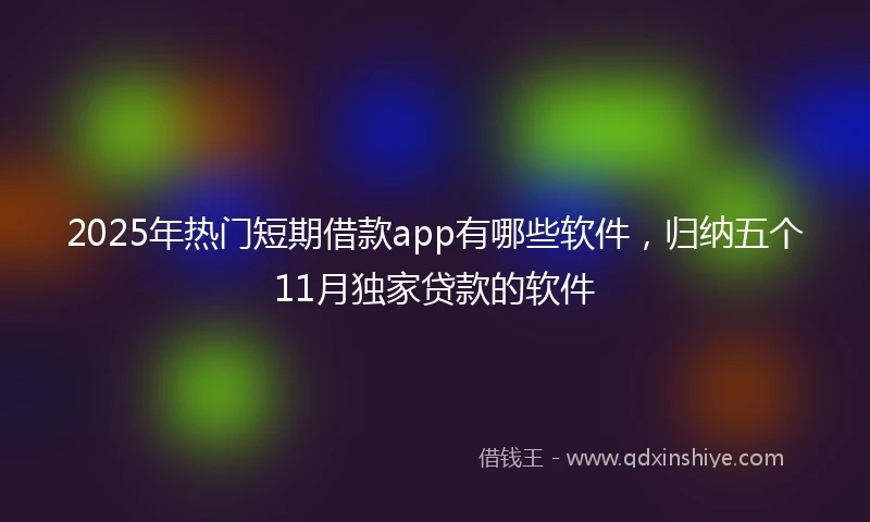 2025年热门短期借款app有哪些软件，归纳五个11月独家贷款的软件