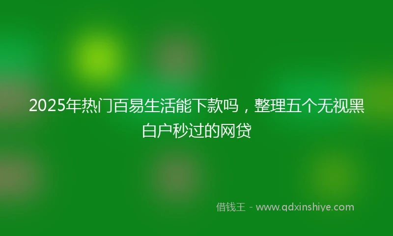 2025年热门百易生活能下款吗，整理五个无视黑白户秒过的网贷