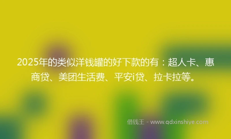 2025年的类似洋钱罐的好下款的有：超人卡、惠商贷、美团生活费、平安i贷、拉卡拉等。