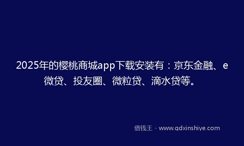 2025年的樱桃商城app下载安装有：京东金融、e微贷、投友圈、微粒贷、滴水贷等。