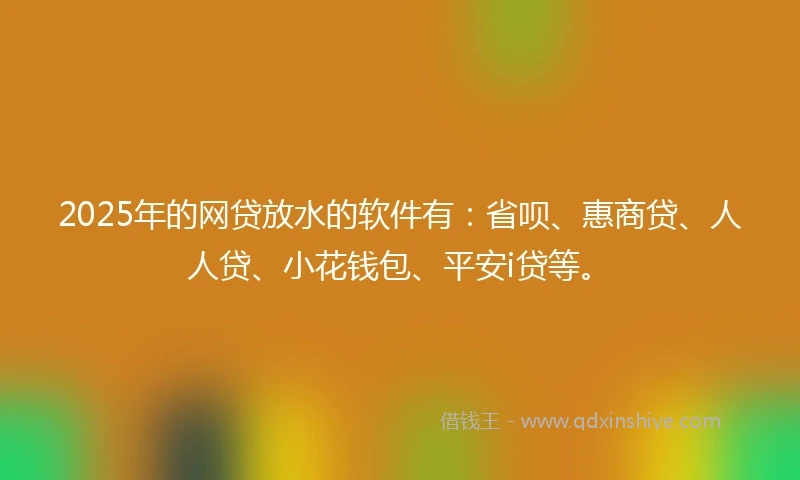 2025年的网贷放水的软件有：省呗、惠商贷、人人贷、小花钱包、平安i贷等。
