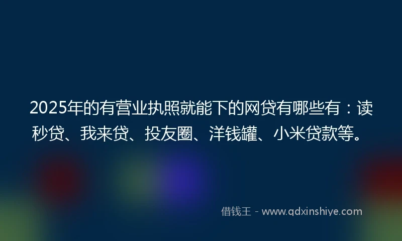 2025年的有营业执照就能下的网贷有哪些有：读秒贷、我来贷、投友圈、洋钱罐、小米贷款等。
