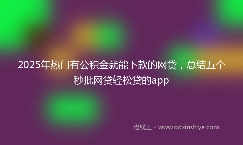 2025年热门有公积金就能下款的网贷，总结五个秒批网贷轻松贷的app