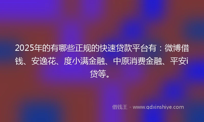 2025年的有哪些正规的快速贷款平台有：微博借钱、安逸花、度小满金融、中原消费金融、平安i贷等。