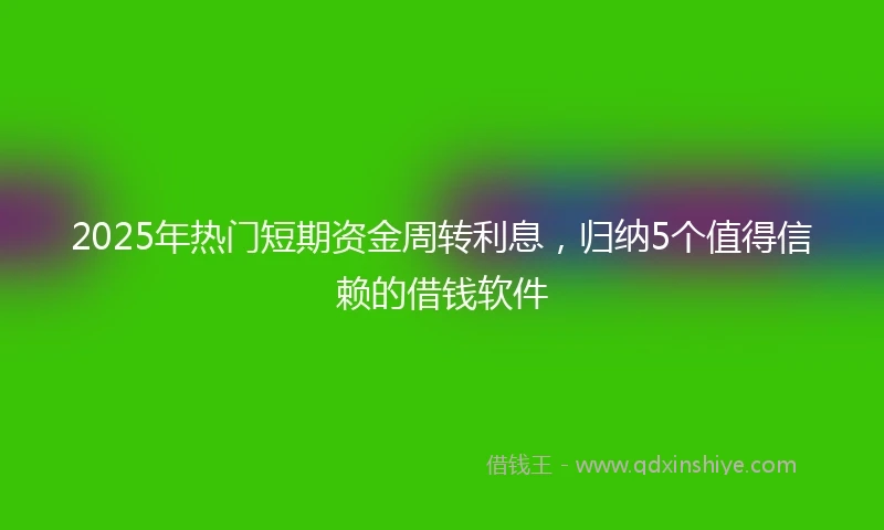 2025年热门短期资金周转利息，归纳5个值得信赖的借钱软件