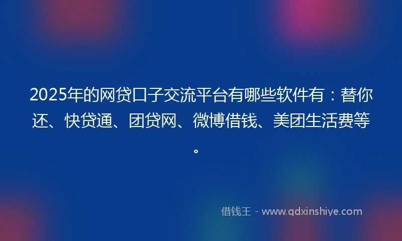 2025年的网贷口子交流平台有哪些软件有：替你还、快贷通、团贷网、微博借钱、美团生活费等。