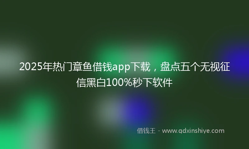 2025年热门章鱼借钱app下载，盘点五个无视征信黑白100%秒下软件