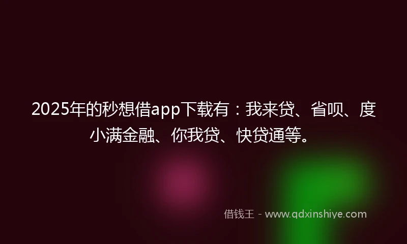 2025年的秒想借app下载有：我来贷、省呗、度小满金融、你我贷、快贷通等。