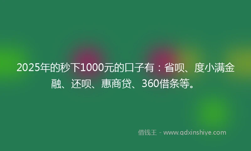2025年的秒下1000元的口子有：省呗、度小满金融、还呗、惠商贷、360借条等。