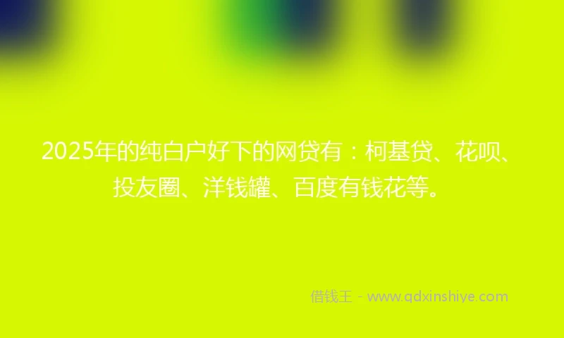 2025年的纯白户好下的网贷有：柯基贷、花呗、投友圈、洋钱罐、百度有钱花等。