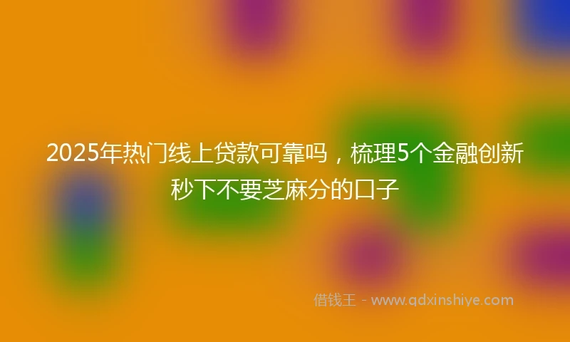2025年热门线上贷款可靠吗，梳理5个金融创新秒下不要芝麻分的口子