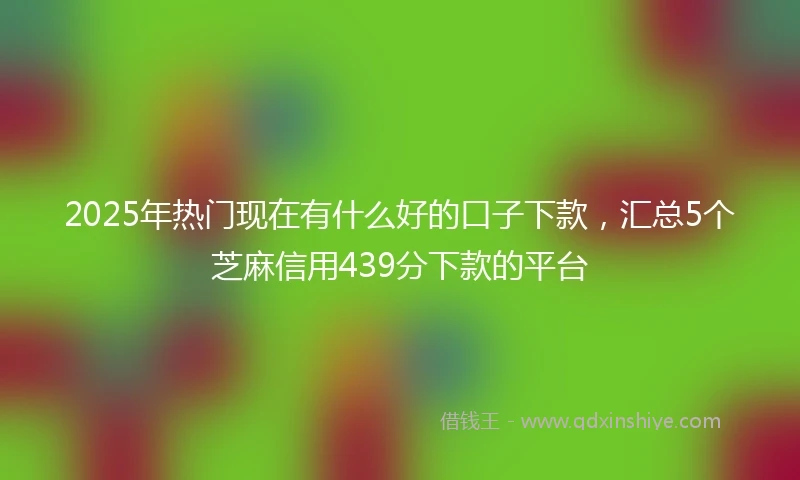 2025年热门现在有什么好的口子下款，汇总5个芝麻信用439分下款的平台
