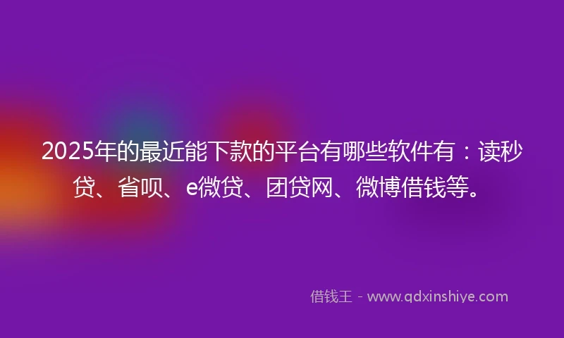 2025年的最近能下款的平台有哪些软件有：读秒贷、省呗、e微贷、团贷网、微博借钱等。